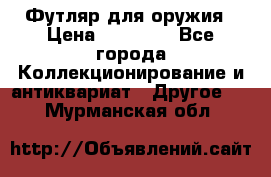 Футляр для оружия › Цена ­ 20 000 - Все города Коллекционирование и антиквариат » Другое   . Мурманская обл.